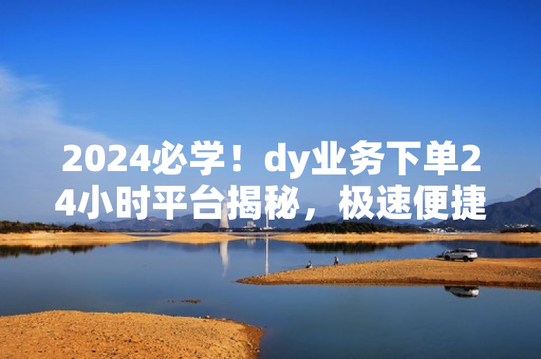 2024必学！dy业务下单24小时平台揭秘，极速便捷，服务快人一步。