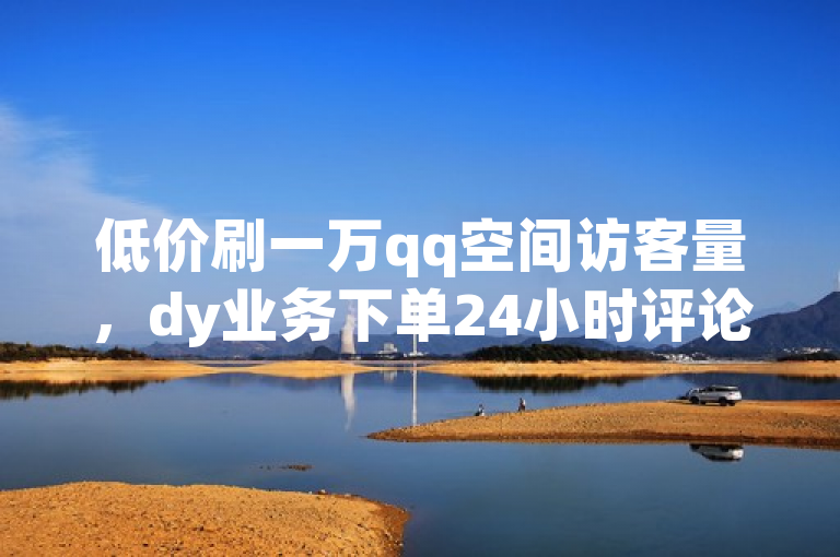 低价刷一万qq空间访客量，dy业务下单24小时评论。