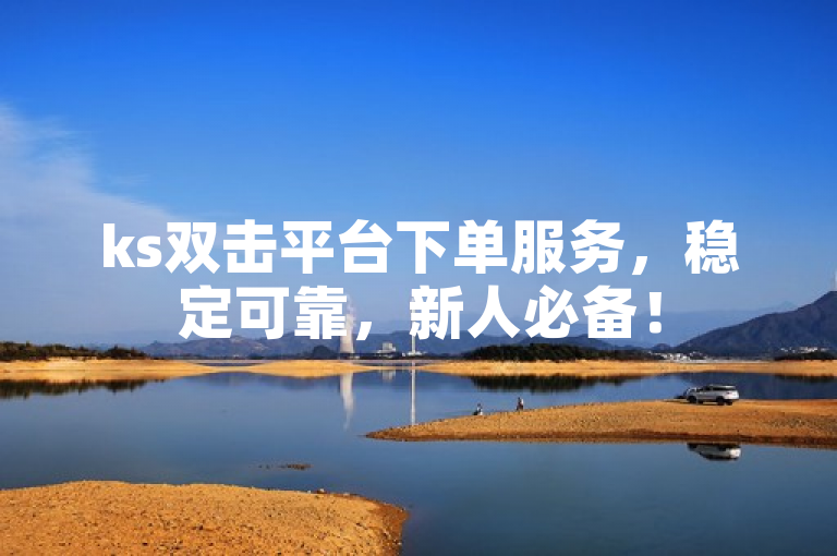 ks双击平台下单服务，稳定可靠，新人必备！