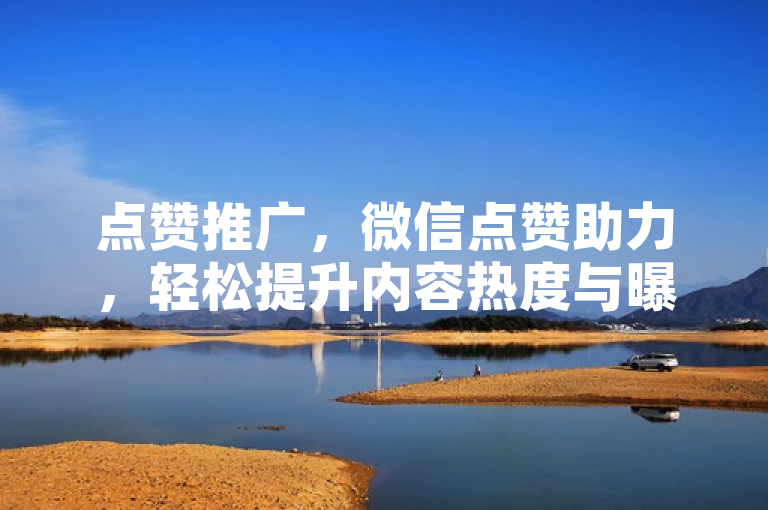 点赞推广，微信点赞助力，轻松提升内容热度与曝光度。