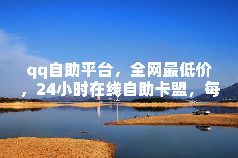 qq自助平台，全网最低价，24小时在线自助卡盟，每日可领1000赞。
