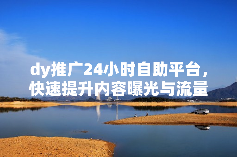 dy推广24小时自助平台，快速提升内容曝光与流量。