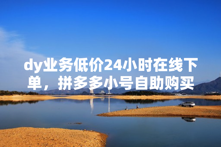 dy业务低价24小时在线下单，拼多多小号自助购买平台。