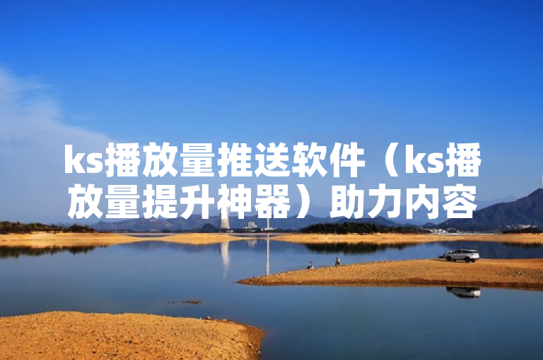 ks播放量推送软件（ks播放量提升神器）助力内容获更高曝光。
