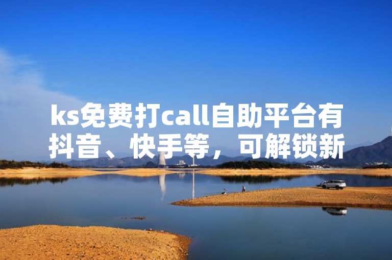 ks免费打call自助平台有抖音、快手等，可解锁新方式。