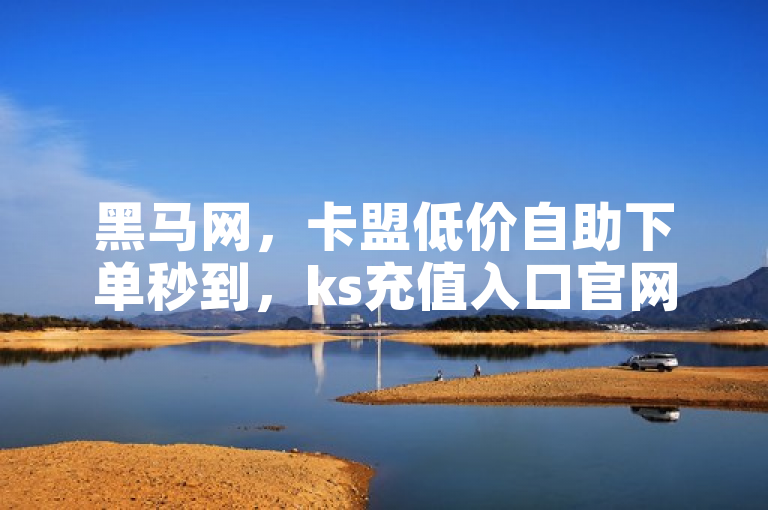 黑马网，卡盟低价自助下单秒到，ks充值入口官网，ks点赞自助平台。