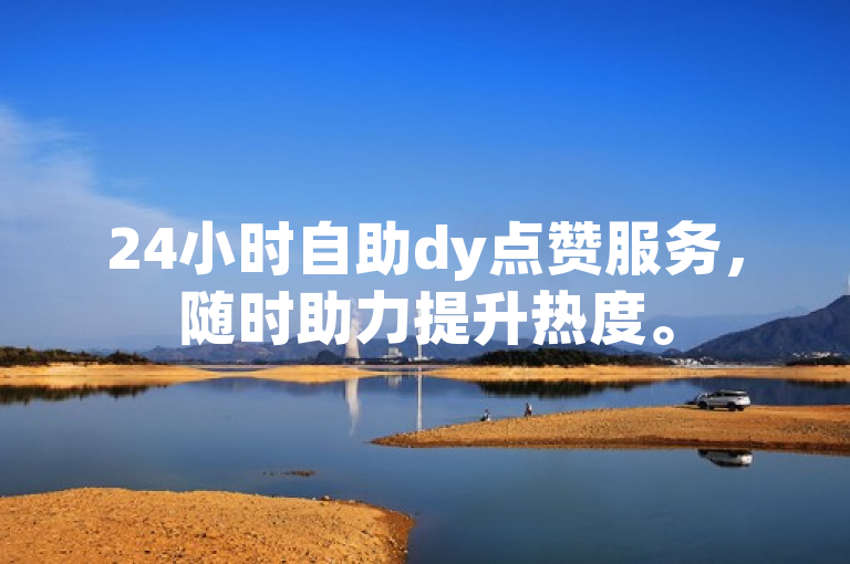 24小时自助dy点赞服务，随时助力提升热度。