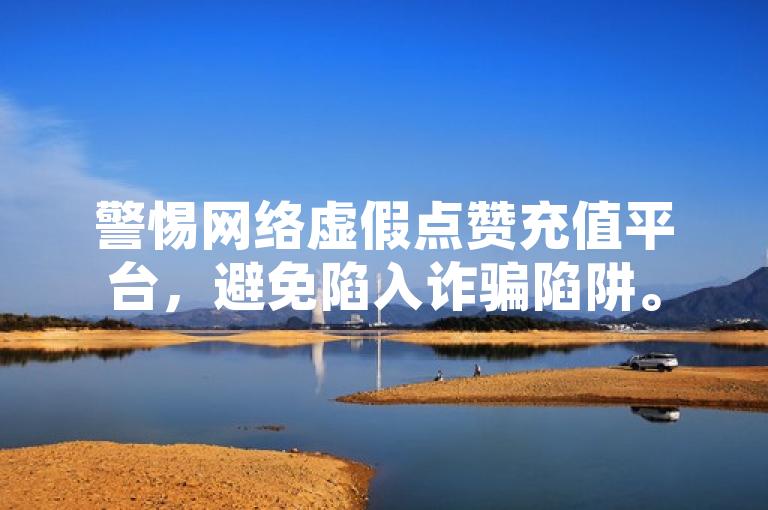 警惕网络虚假点赞充值平台，避免陷入诈骗陷阱。