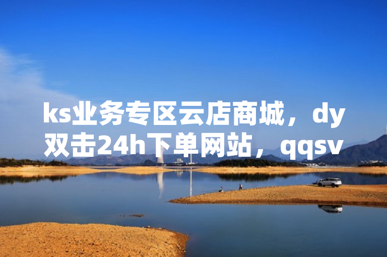 ks业务专区云店商城，dy双击24h下单网站，qqsvip低价充值且24小时到账。