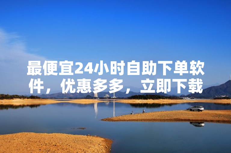 最便宜24小时自助下单软件，优惠多多，立即下载体验！
