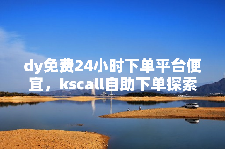 dy免费24小时下单平台便宜，kscall自助下单探索无界。