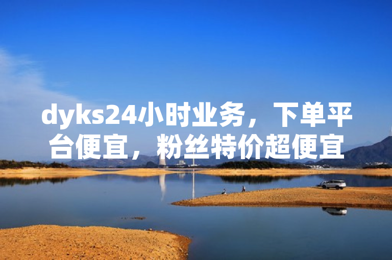 dyks24小时业务，下单平台便宜，粉丝特价超便宜自助涨网独家揭秘。
