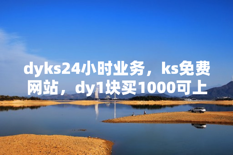 dyks24小时业务，ks免费网站，dy1块买1000可上ks免费业务网。