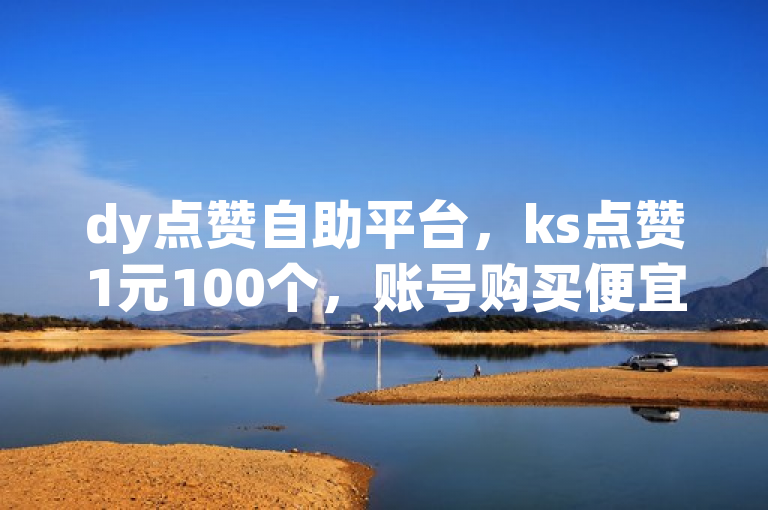 dy点赞自助平台，ks点赞1元100个，账号购买便宜，业务24小时下单。