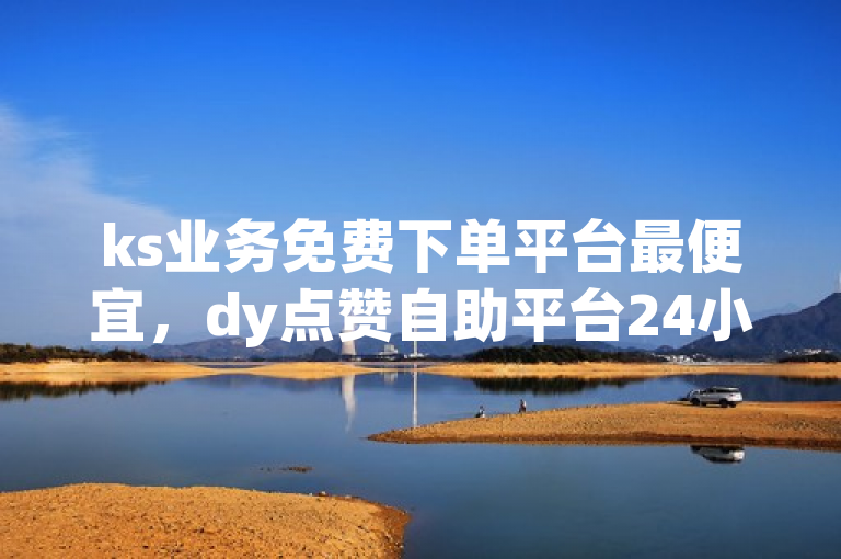 ks业务免费下单平台最便宜，dy点赞自助平台24小时服务。