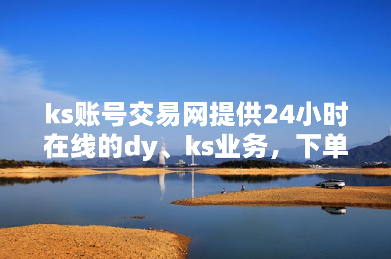 ks账号交易网提供24小时在线的dy、ks业务，下单平台免费。
