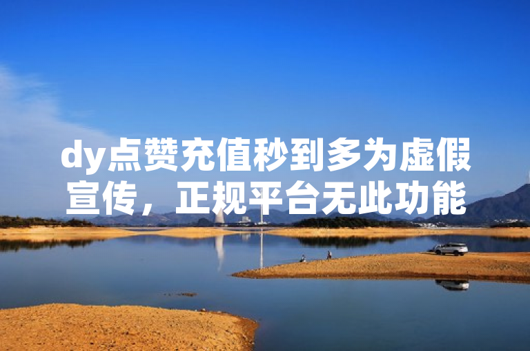 dy点赞充值秒到多为虚假宣传，正规平台无此功能。