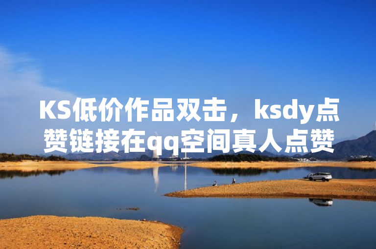 KS低价作品双击，ksdy点赞链接在qq空间真人点赞服务，ks赞1分1000。