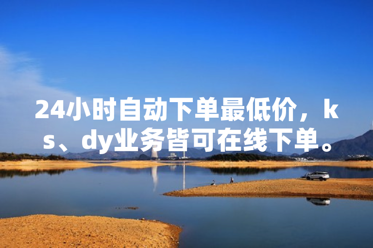 24小时自动下单最低价，ks、dy业务皆可在线下单。