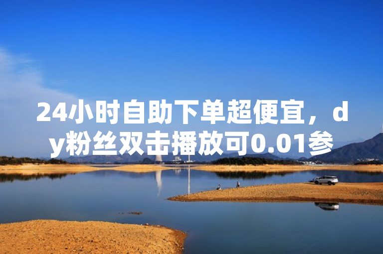 24小时自助下单超便宜，dy粉丝双击播放可0.01参与大地马山房产活动。