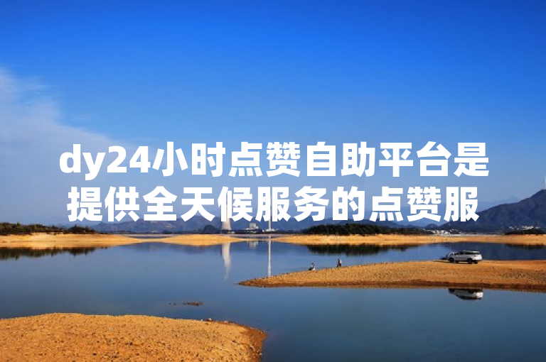 dy24小时点赞自助平台是提供全天候服务的点赞服务平台。
