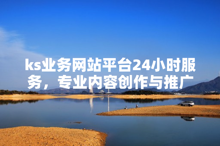 ks业务网站平台24小时服务，专业内容创作与推广。