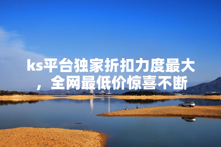 ks平台独家折扣力度最大，全网最低价惊喜不断