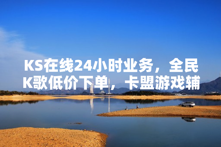 KS在线24小时业务，全民K歌低价下单，卡盟游戏辅助。