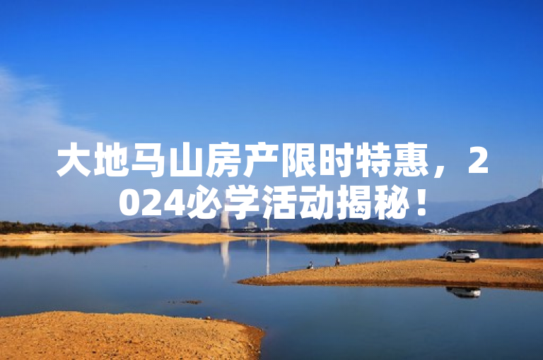 大地马山房产限时特惠，2024必学活动揭秘！
