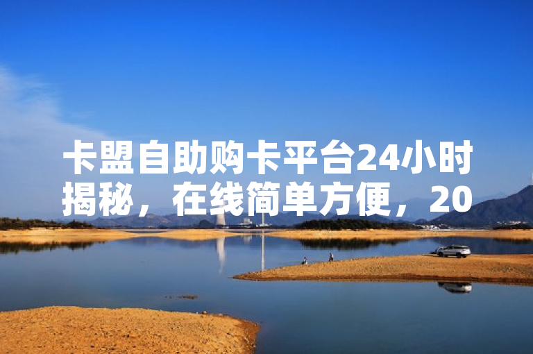 卡盟自助购卡平台24小时揭秘，在线简单方便，2025必学！