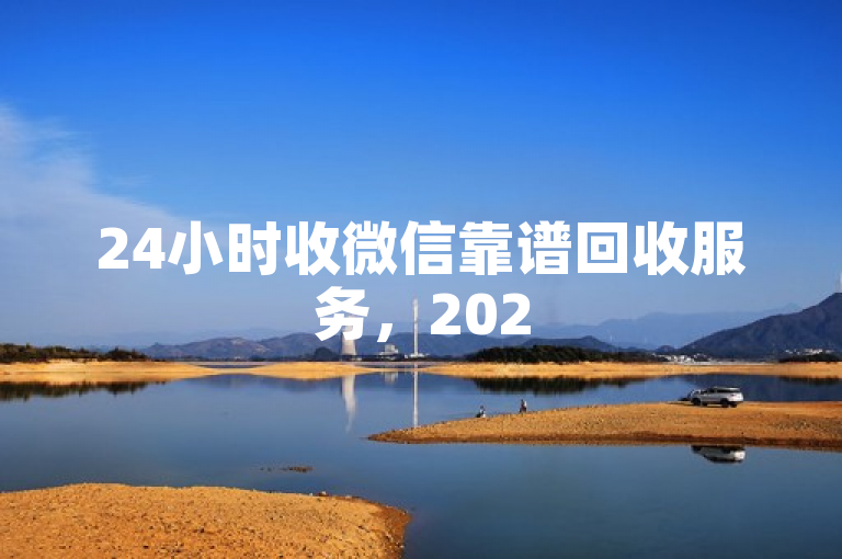 24小时收微信靠谱回收服务，2025必学，可信任！