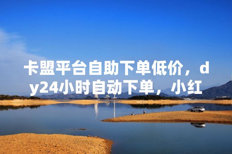 卡盟平台自助下单低价，dy24小时自动下单，小红书业务可下单，dy50赞自助24小时。