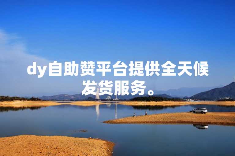 dy自助赞平台提供全天候发货服务。