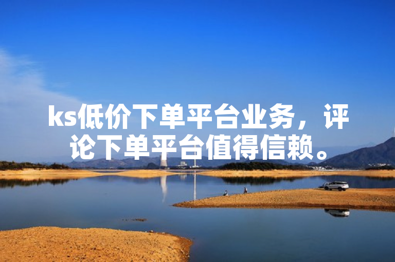 ks低价下单平台业务，评论下单平台值得信赖。