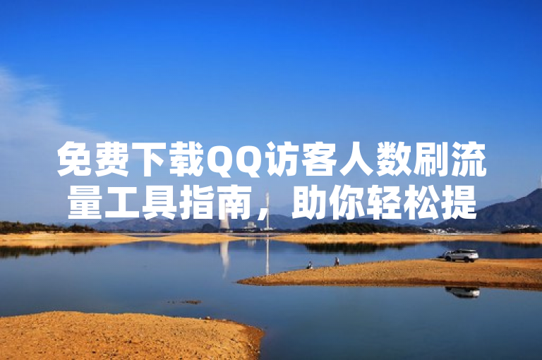 免费下载QQ访客人数刷流量工具指南，助你轻松提升人气。