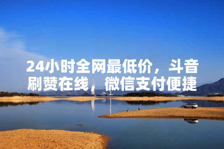 24小时全网最低价，斗音刷赞在线，微信支付便捷下单。