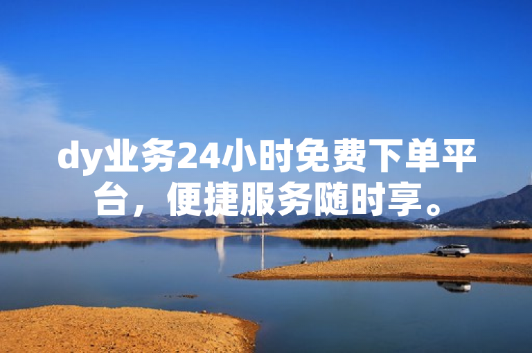 dy业务24小时免费下单平台，便捷服务随时享。