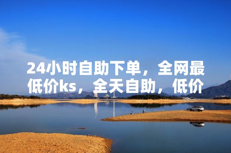 24小时自助下单，全网最低价ks，全天自助，低价保证。