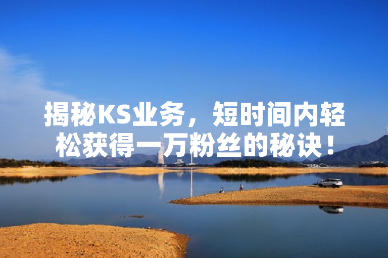 揭秘KS业务，短时间内轻松获得一万粉丝的秘诀！
