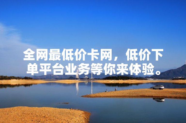 全网最低价卡网，低价下单平台业务等你来体验。