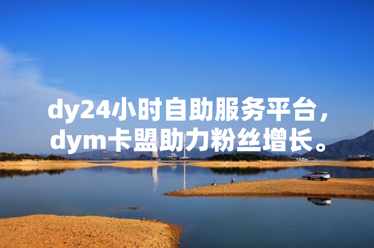 dy24小时自助服务平台，dym卡盟助力粉丝增长。