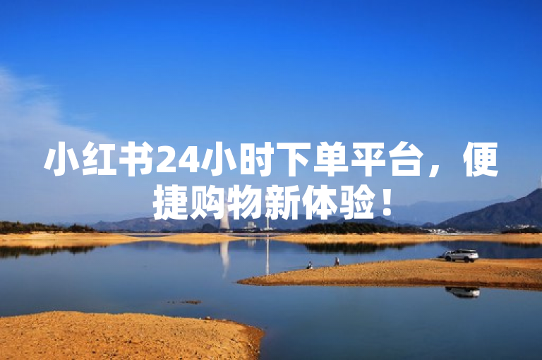小红书24小时下单平台，便捷购物新体验！