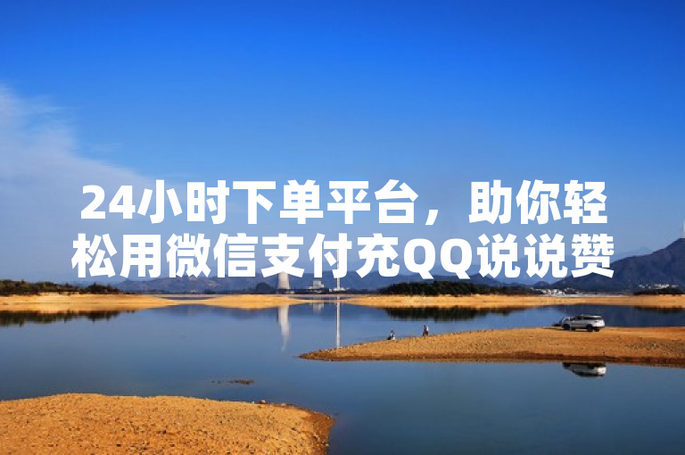 24小时下单平台，助你轻松用微信支付充QQ说说赞。