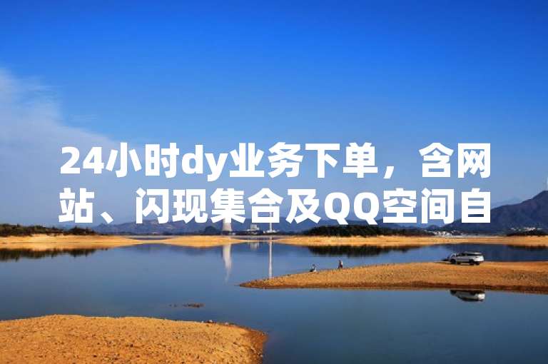 24小时dy业务下单，含网站、闪现集合及QQ空间自助下单服务。