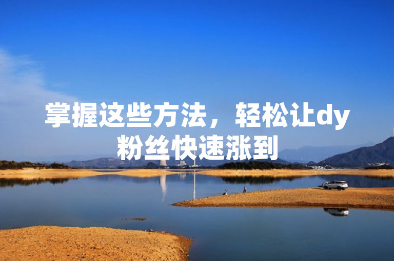 掌握这些方法，轻松让dy粉丝快速涨到500人。