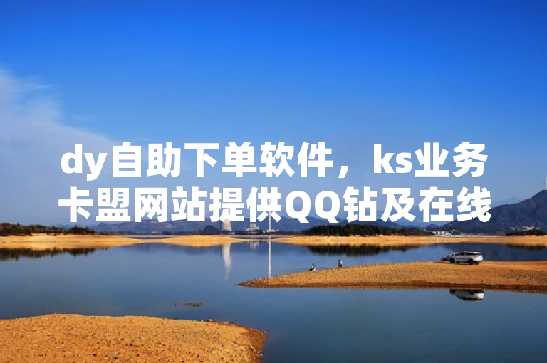 dy自助下单软件，ks业务卡盟网站提供QQ钻及在线下单服务。