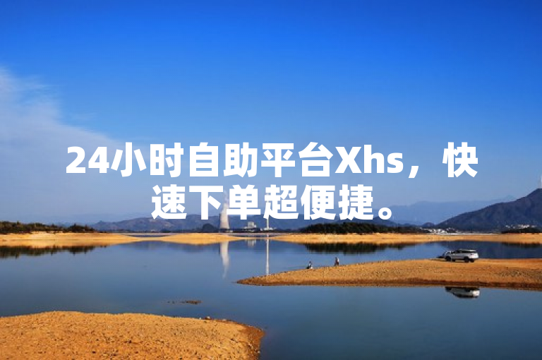 24小时自助平台Xhs，快速下单超便捷。