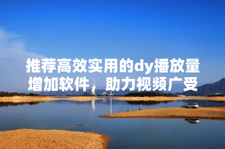 推荐高效实用的dy播放量增加软件，助力视频广受关注！