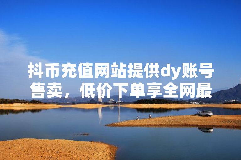 抖币充值网站提供dy账号售卖，低价下单享全网最低价。