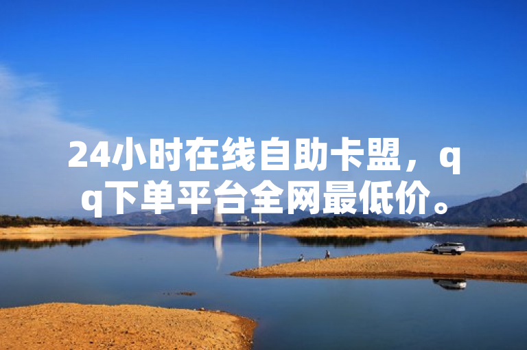 24小时在线自助卡盟，qq下单平台全网最低价。